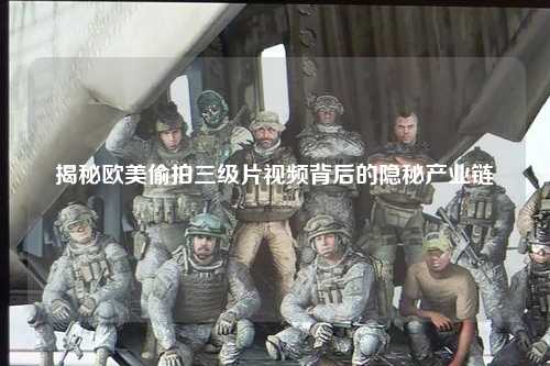 揭秘欧美偷拍三级片视频背后的隐秘产业链