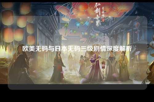欧美无码与日本无码三级剧情深度解析