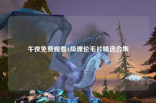 午夜免费观看A级理伦毛片精选合集