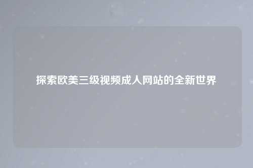 探索欧美三级视频成人网站的全新世界