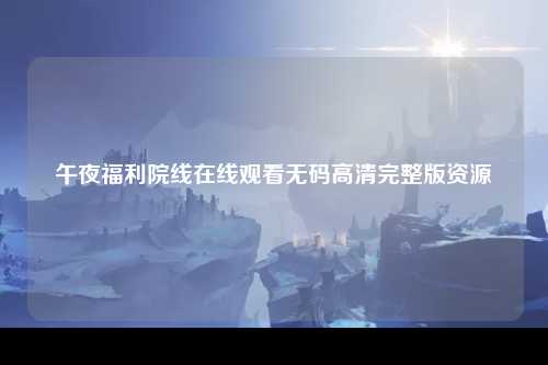 午夜福利院线在线观看无码高清完整版资源