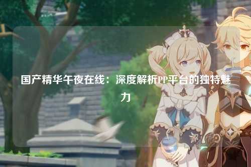 国产精华午夜在线：深度解析PP平台的独特魅力