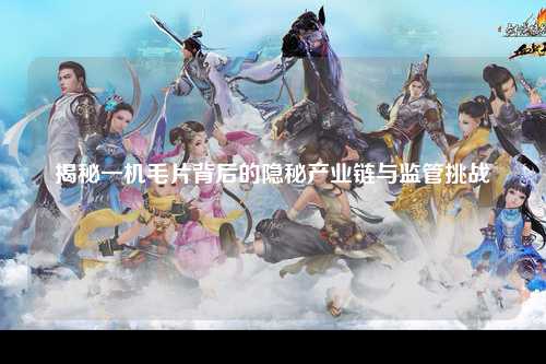 揭秘一机毛片背后的隐秘产业链与监管挑战