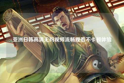 亚洲日韩高清无码视频流畅观看不卡顿体验