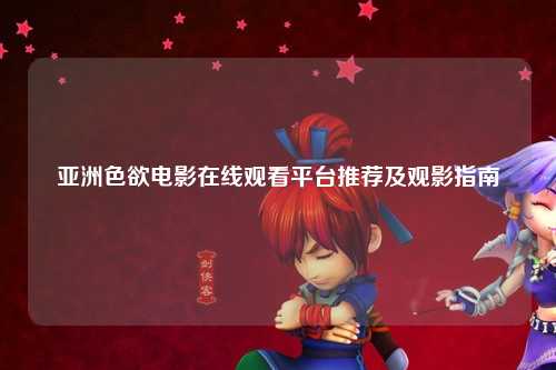 亚洲色欲电影在线观看平台推荐及观影指南