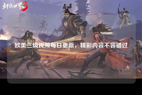 欧美三级视频每日更新，精彩内容不容错过