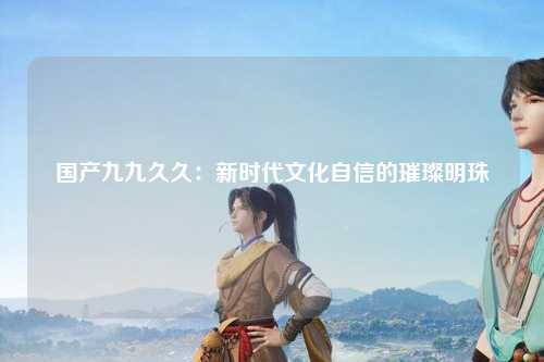 国产九九久久：新时代文化自信的璀璨明珠