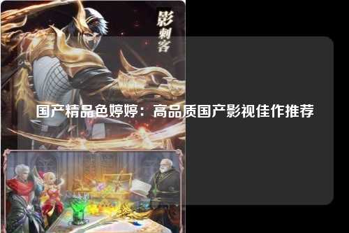 国产精品色婷婷：高品质国产影视佳作推荐