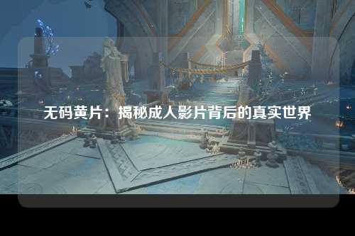 无码黄片：揭秘成人影片背后的真实世界
