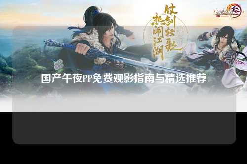 国产午夜PP免费观影指南与精选推荐