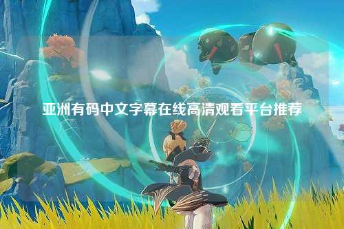 亚洲有码中文字幕在线高清观看平台推荐