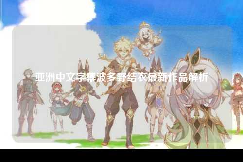 亚洲中文字幕波多野结衣最新作品解析
