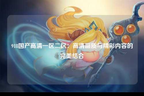 918国产高清一区二区：高清画质与精彩内容的完美结合