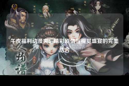 午夜福利动漫爽：精彩剧情与视觉盛宴的完美结合