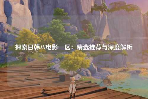探索日韩AV电影一区：精选推荐与深度解析