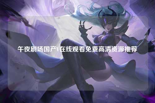 午夜剧场国产V在线观看免费高清资源推荐
