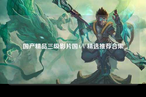 国产精品三级影片国AⅤ精选推荐合集
