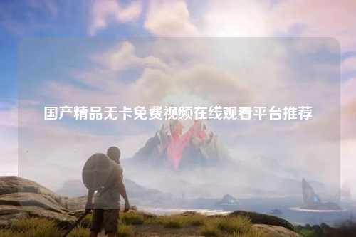 国产精品无卡免费视频在线观看平台推荐