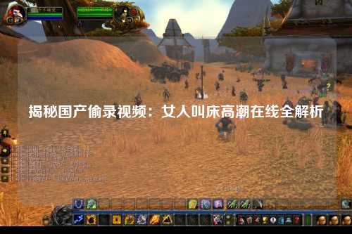 揭秘国产偷录视频：女人叫床高潮在线全解析