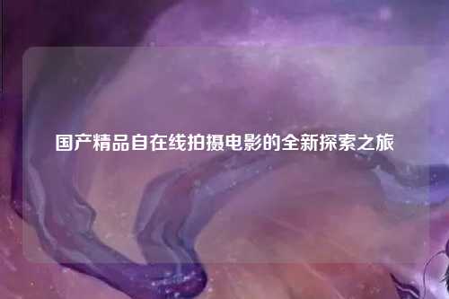 国产精品自在线拍摄电影的全新探索之旅
