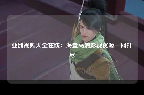 亚洲视频大全在线：海量高清影视资源一网打尽