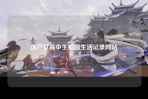 国产女高中生校园生活记录网站