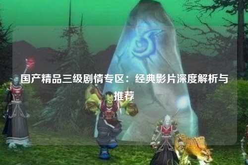 国产精品三级剧情专区：经典影片深度解析与推荐