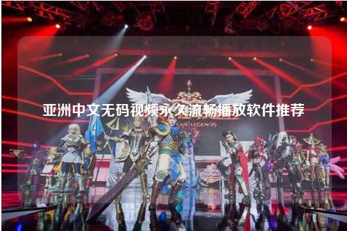 亚洲中文无码视频永久流畅播放软件推荐