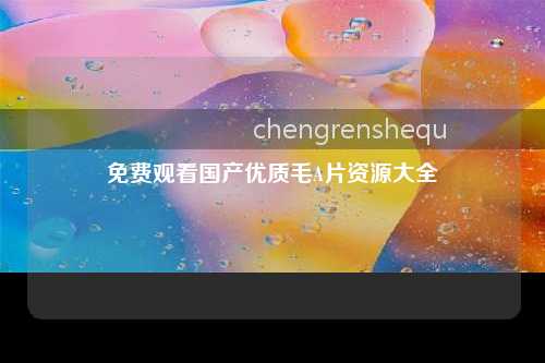 免费观看国产优质毛A片资源大全