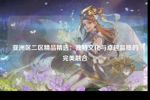 亚洲区二区精品精选：独特文化与卓越品质的完美融合