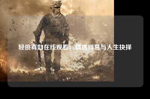 轻佻寡妇在线观看：情感纠葛与人生抉择