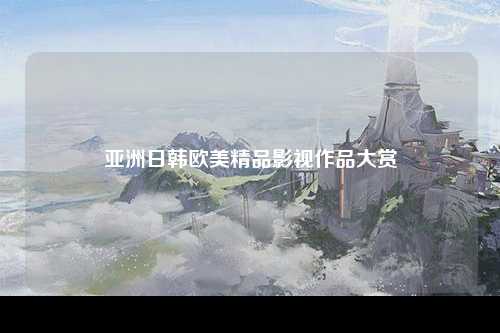 亚洲日韩欧美精品影视作品大赏