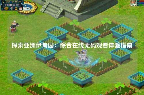 探索亚洲伊甸园：综合在线无码观看体验指南