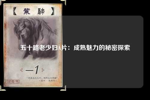 五十路老少妇A片：成熟魅力的秘密探索