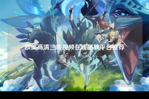 欧美高清三级视频在线播放平台推荐