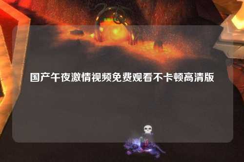 国产午夜激情视频免费观看不卡顿高清版