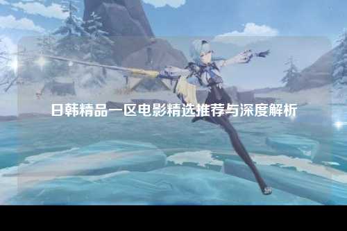 日韩精品一区电影精选推荐与深度解析