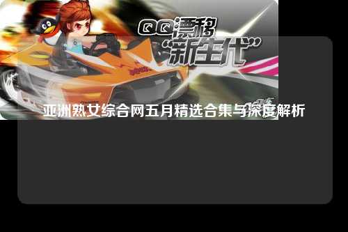 亚洲熟女综合网五月精选合集与深度解析