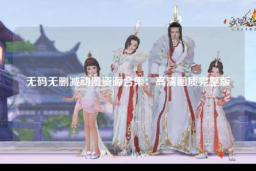无码无删减动漫资源合集：高清画质完整版