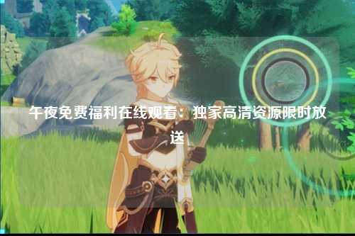 午夜免费福利在线观看：独家高清资源限时放送