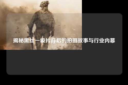 揭秘黑丝一级片背后的拍摄故事与行业内幕