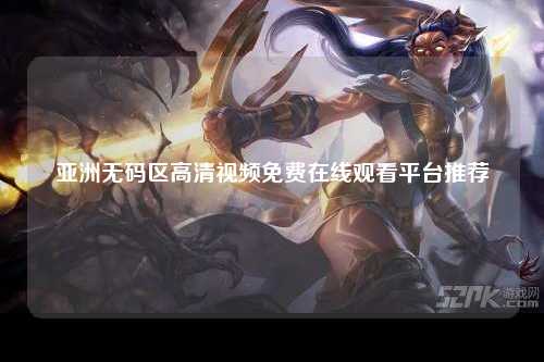 亚洲无码区高清视频免费在线观看平台推荐