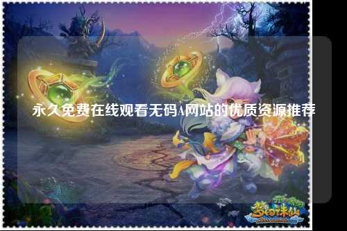 永久免费在线观看无码A网站的优质资源推荐