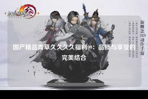 国产精品青草久久久久福利99：品质与享受的完美结合