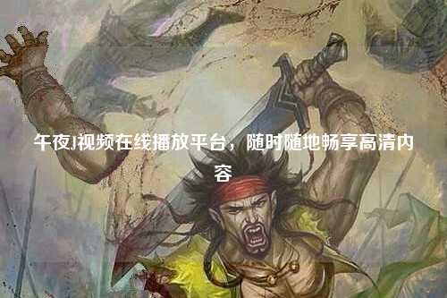 午夜J视频在线播放平台，随时随地畅享高清内容