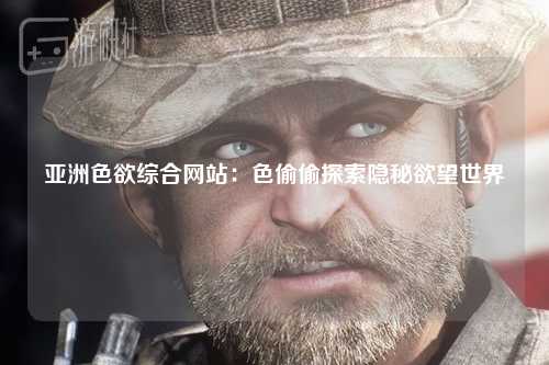 亚洲色欲综合网站：色偷偷探索隐秘欲望世界