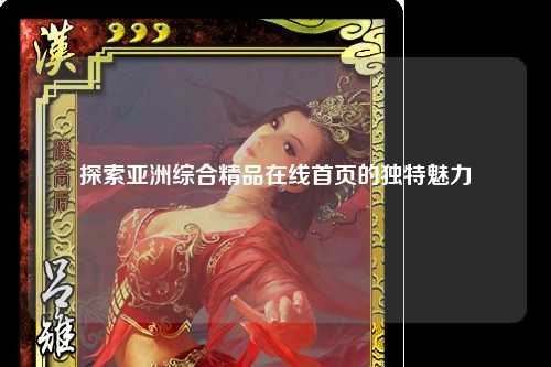 探索亚洲综合精品在线首页的独特魅力