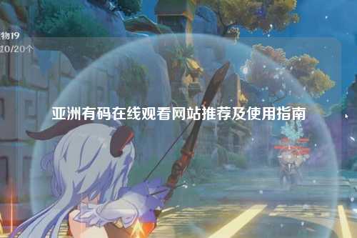 亚洲有码在线观看网站推荐及使用指南