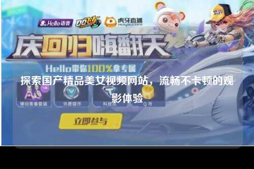 探索国产精品美女视频网站，流畅不卡顿的观影体验