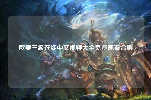 欧美三级在线中文视频大全免费观看合集